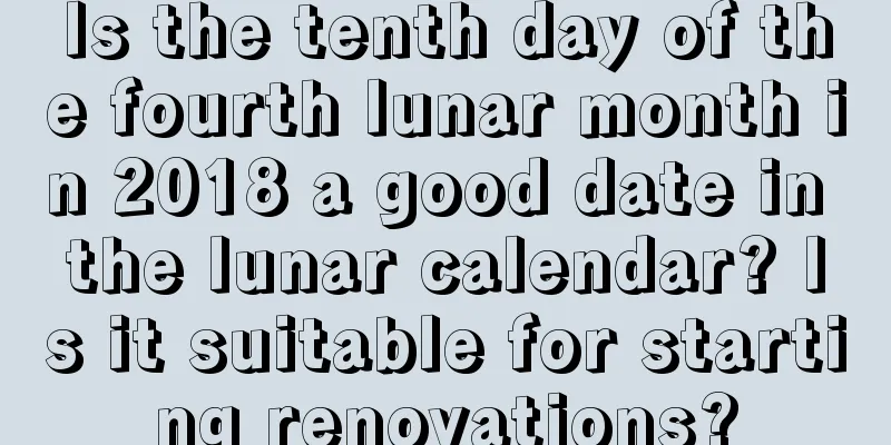 Is the tenth day of the fourth lunar month in 2018 a good date in the lunar calendar? Is it suitable for starting renovations?