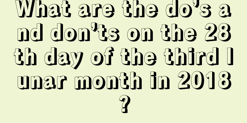 What are the do’s and don’ts on the 28th day of the third lunar month in 2018?