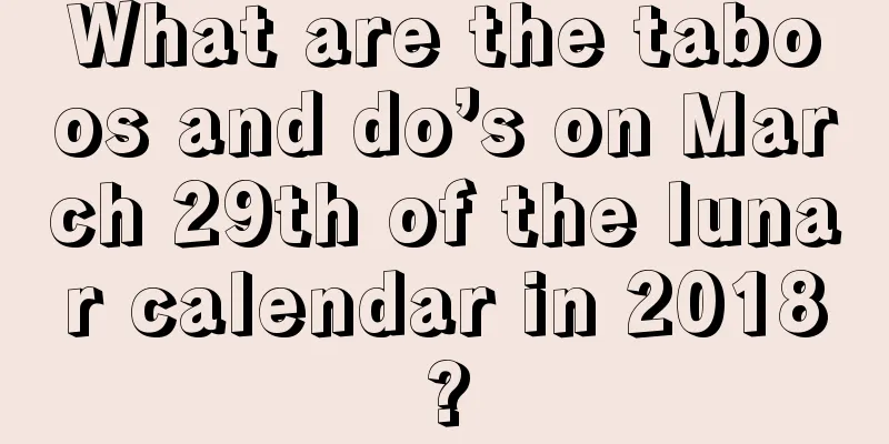 What are the taboos and do’s on March 29th of the lunar calendar in 2018?
