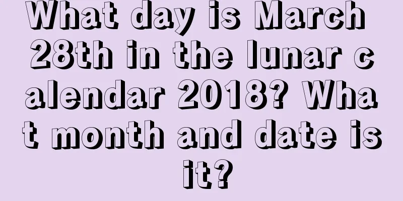 What day is March 28th in the lunar calendar 2018? What month and date is it?