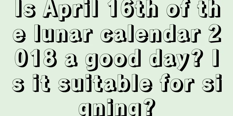 Is April 16th of the lunar calendar 2018 a good day? Is it suitable for signing?