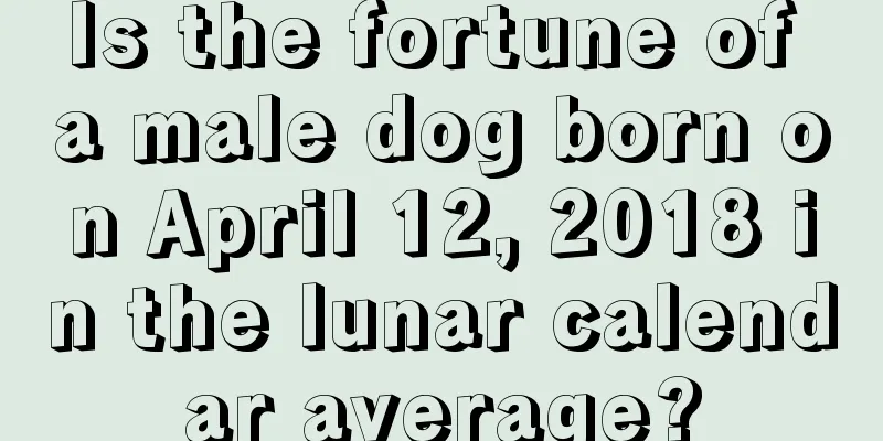 Is the fortune of a male dog born on April 12, 2018 in the lunar calendar average?