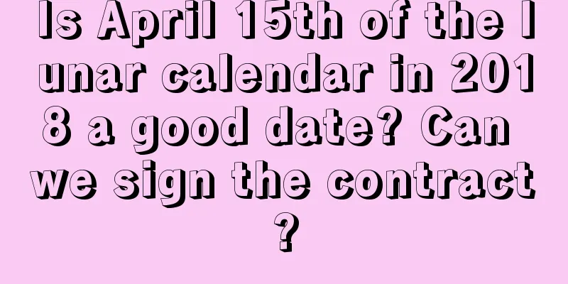 Is April 15th of the lunar calendar in 2018 a good date? Can we sign the contract?