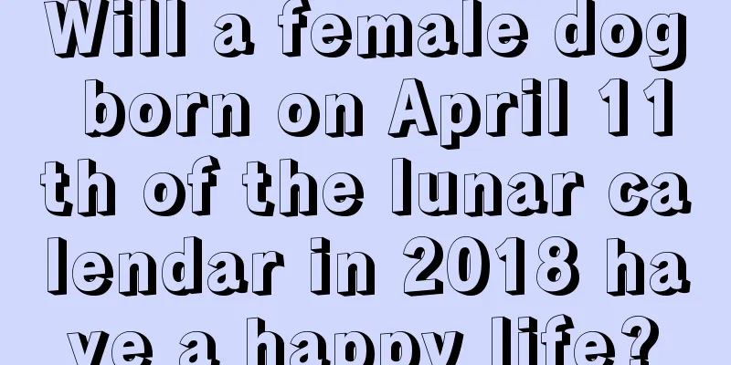 Will a female dog born on April 11th of the lunar calendar in 2018 have a happy life?