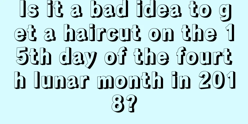 Is it a bad idea to get a haircut on the 15th day of the fourth lunar month in 2018?