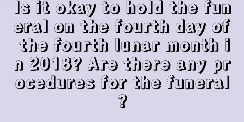 Is it okay to hold the funeral on the fourth day of the fourth lunar month in 2018? Are there any procedures for the funeral?