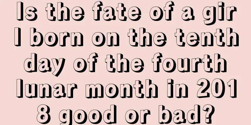 Is the fate of a girl born on the tenth day of the fourth lunar month in 2018 good or bad?