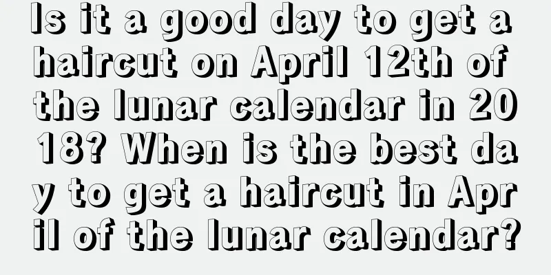 Is it a good day to get a haircut on April 12th of the lunar calendar in 2018? When is the best day to get a haircut in April of the lunar calendar?