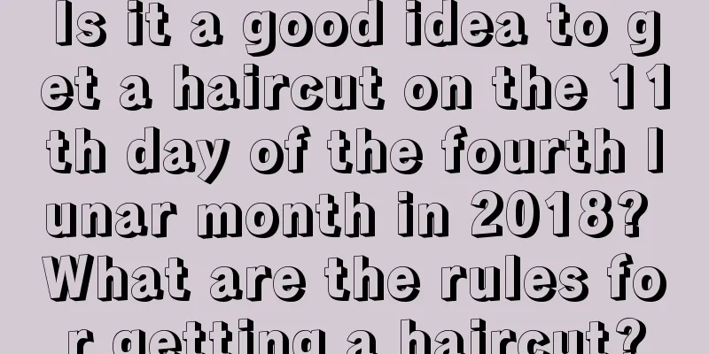 Is it a good idea to get a haircut on the 11th day of the fourth lunar month in 2018? What are the rules for getting a haircut?