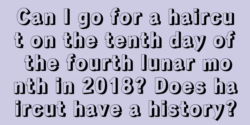 Can I go for a haircut on the tenth day of the fourth lunar month in 2018? Does haircut have a history?