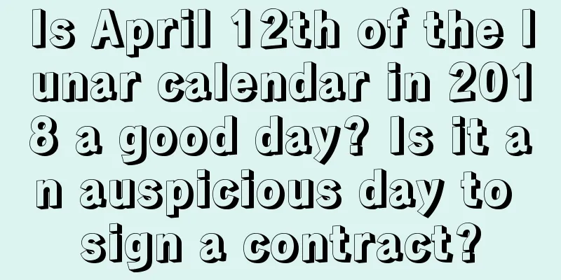 Is April 12th of the lunar calendar in 2018 a good day? Is it an auspicious day to sign a contract?