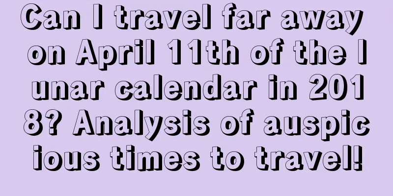 Can I travel far away on April 11th of the lunar calendar in 2018? Analysis of auspicious times to travel!