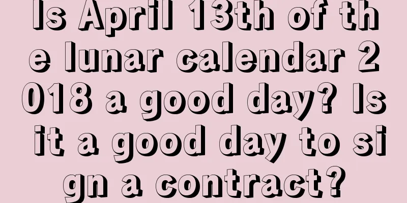 Is April 13th of the lunar calendar 2018 a good day? Is it a good day to sign a contract?