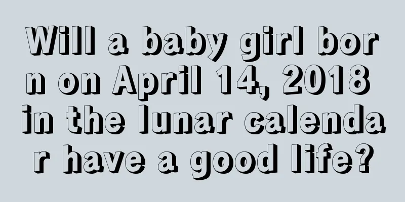Will a baby girl born on April 14, 2018 in the lunar calendar have a good life?