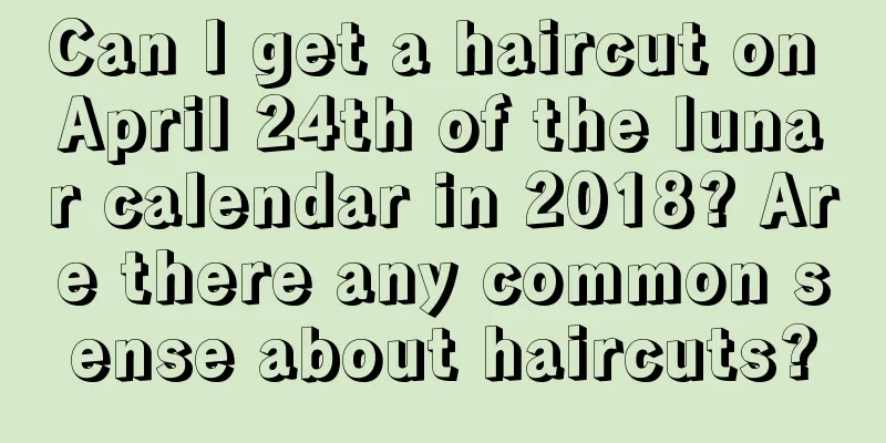 Can I get a haircut on April 24th of the lunar calendar in 2018? Are there any common sense about haircuts?