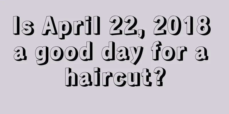 Is April 22, 2018 a good day for a haircut?
