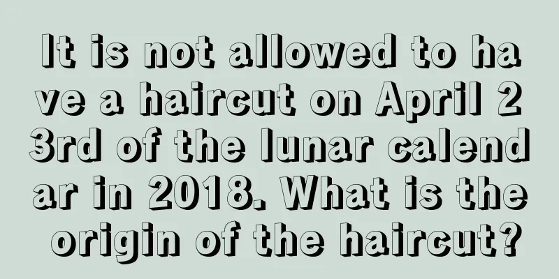 It is not allowed to have a haircut on April 23rd of the lunar calendar in 2018. What is the origin of the haircut?
