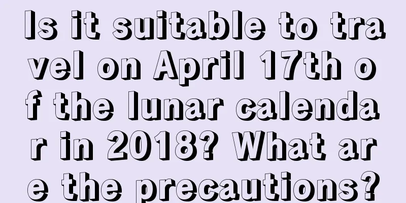 Is it suitable to travel on April 17th of the lunar calendar in 2018? What are the precautions?