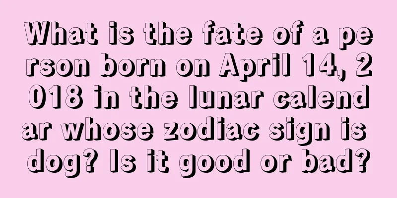What is the fate of a person born on April 14, 2018 in the lunar calendar whose zodiac sign is dog? Is it good or bad?