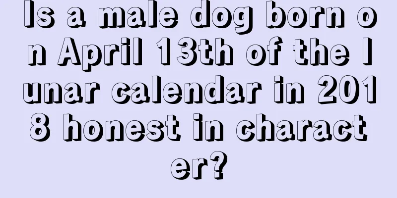 Is a male dog born on April 13th of the lunar calendar in 2018 honest in character?
