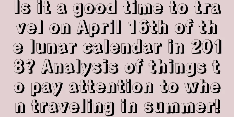 Is it a good time to travel on April 16th of the lunar calendar in 2018? Analysis of things to pay attention to when traveling in summer!