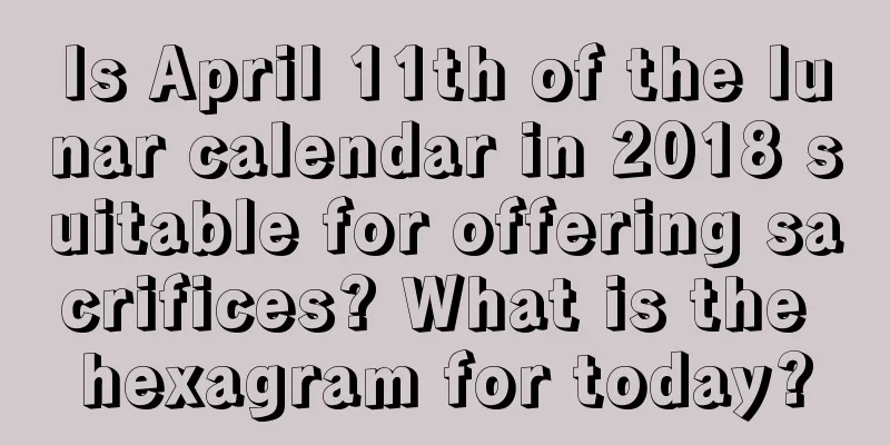 Is April 11th of the lunar calendar in 2018 suitable for offering sacrifices? What is the hexagram for today?