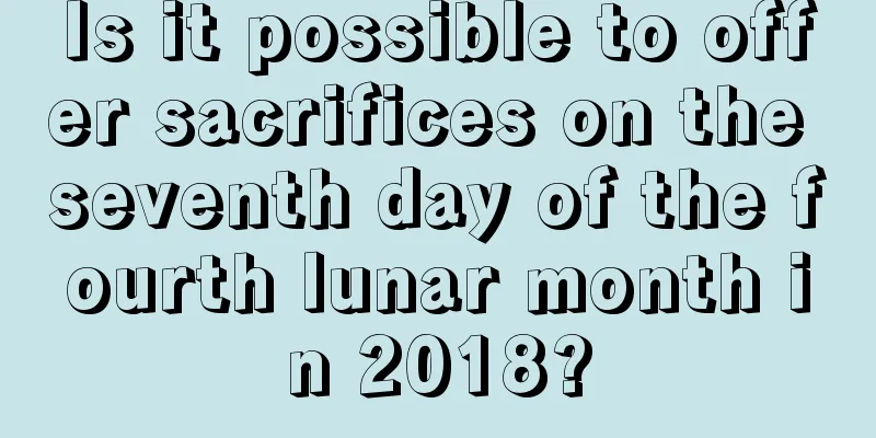 Is it possible to offer sacrifices on the seventh day of the fourth lunar month in 2018?