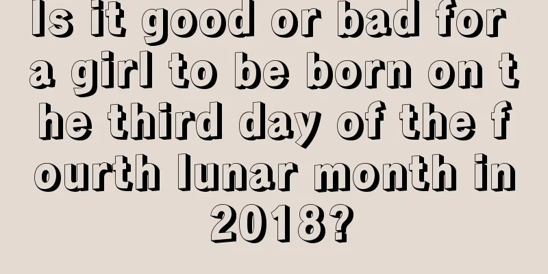 Is it good or bad for a girl to be born on the third day of the fourth lunar month in 2018?