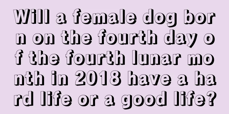 Will a female dog born on the fourth day of the fourth lunar month in 2018 have a hard life or a good life?