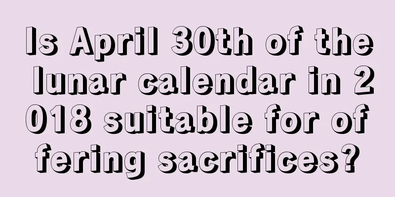 Is April 30th of the lunar calendar in 2018 suitable for offering sacrifices?