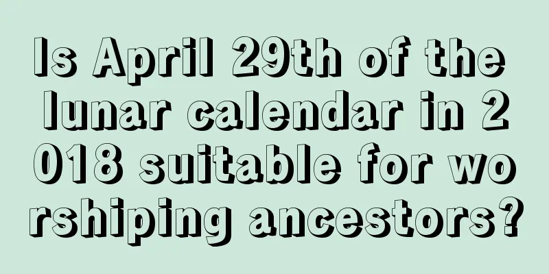 Is April 29th of the lunar calendar in 2018 suitable for worshiping ancestors?