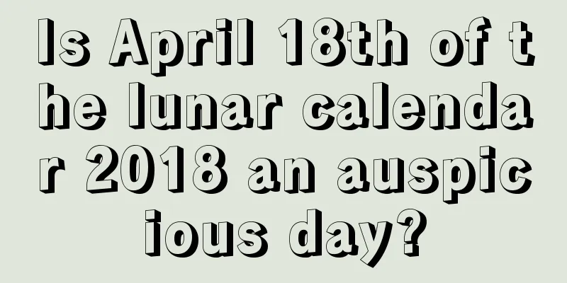 Is April 18th of the lunar calendar 2018 an auspicious day?