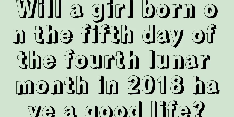 Will a girl born on the fifth day of the fourth lunar month in 2018 have a good life?