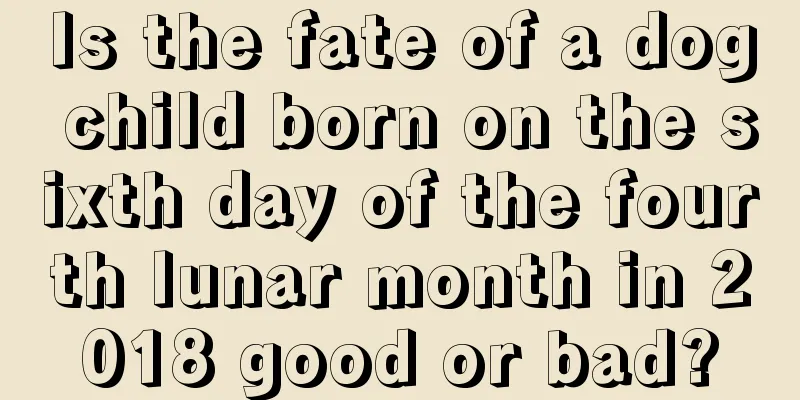 Is the fate of a dog child born on the sixth day of the fourth lunar month in 2018 good or bad?