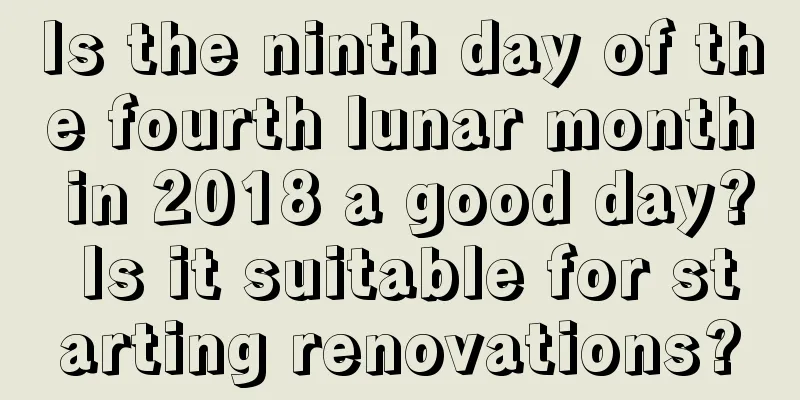 Is the ninth day of the fourth lunar month in 2018 a good day? Is it suitable for starting renovations?