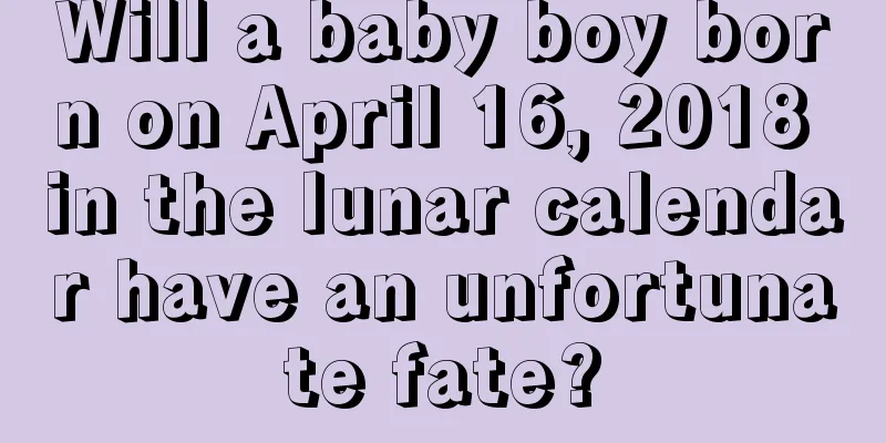 Will a baby boy born on April 16, 2018 in the lunar calendar have an unfortunate fate?
