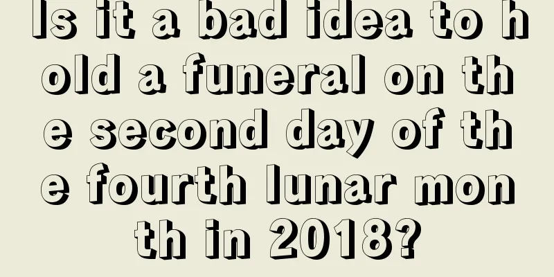 Is it a bad idea to hold a funeral on the second day of the fourth lunar month in 2018?