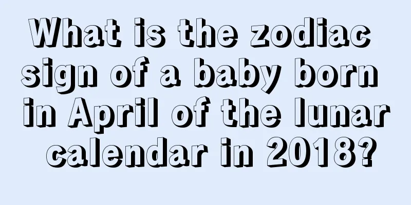 What is the zodiac sign of a baby born in April of the lunar calendar in 2018?