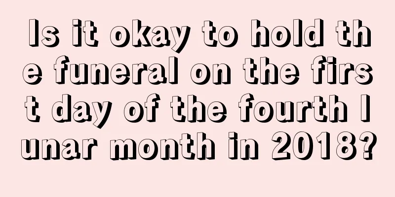 Is it okay to hold the funeral on the first day of the fourth lunar month in 2018?