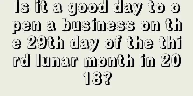 Is it a good day to open a business on the 29th day of the third lunar month in 2018?