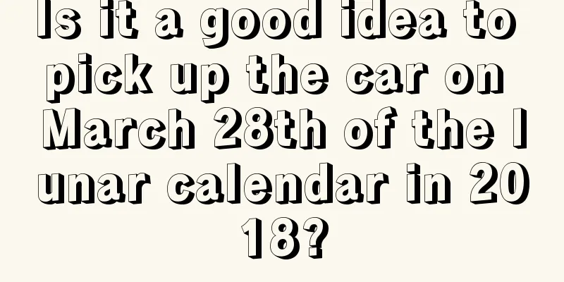 Is it a good idea to pick up the car on March 28th of the lunar calendar in 2018?