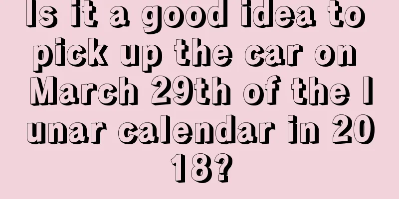 Is it a good idea to pick up the car on March 29th of the lunar calendar in 2018?