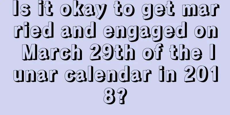 Is it okay to get married and engaged on March 29th of the lunar calendar in 2018?