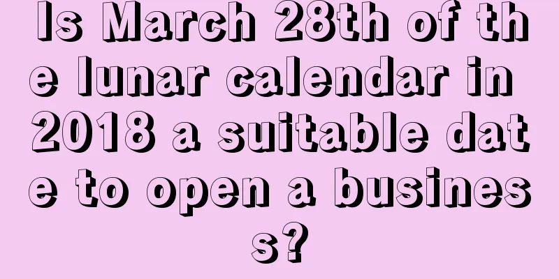 Is March 28th of the lunar calendar in 2018 a suitable date to open a business?