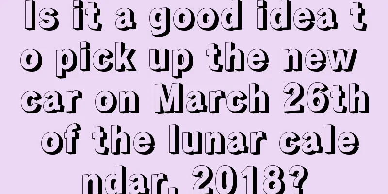 Is it a good idea to pick up the new car on March 26th of the lunar calendar, 2018?