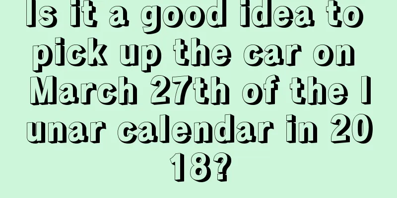 Is it a good idea to pick up the car on March 27th of the lunar calendar in 2018?