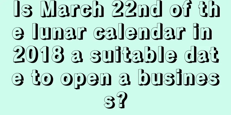 Is March 22nd of the lunar calendar in 2018 a suitable date to open a business?