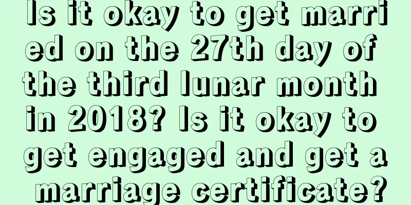Is it okay to get married on the 27th day of the third lunar month in 2018? Is it okay to get engaged and get a marriage certificate?