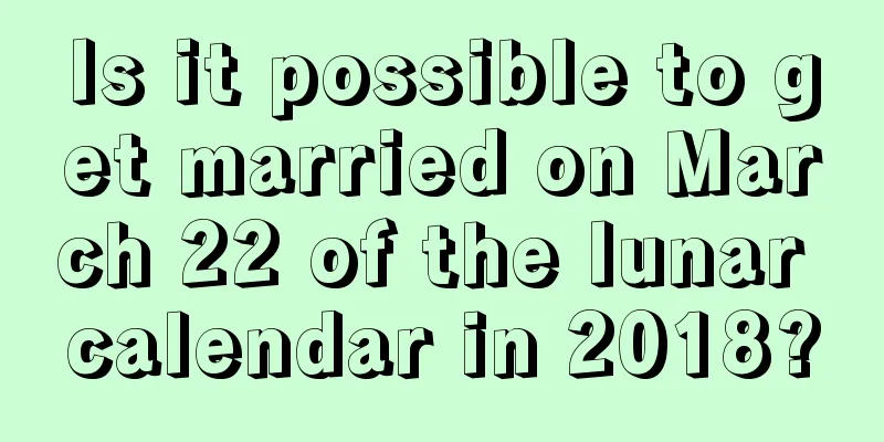 Is it possible to get married on March 22 of the lunar calendar in 2018?