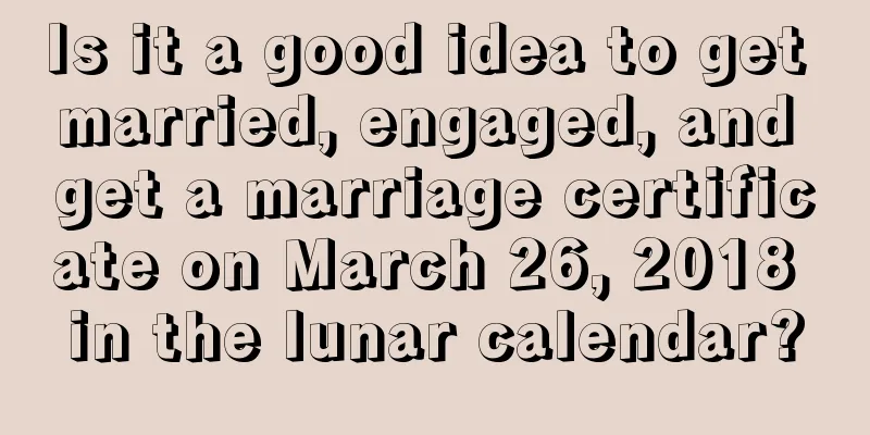 Is it a good idea to get married, engaged, and get a marriage certificate on March 26, 2018 in the lunar calendar?